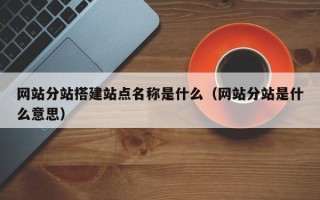 浮梁网站分站搭建站点名称是什么（网站分站是什么意思）