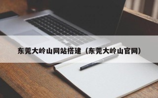 浮梁东莞大岭山网站搭建（东莞大岭山官网）