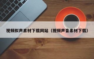 浮梁视频拟声素材下载网站（视频声音素材下载）