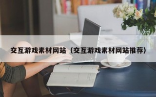 浮梁交互游戏素材网站（交互游戏素材网站推荐）