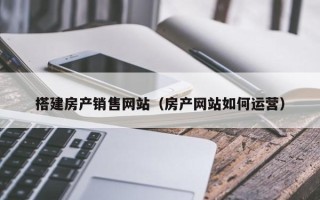 浮梁搭建房产销售网站（房产网站如何运营）
