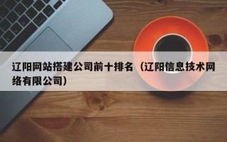 浮梁辽阳网站搭建公司前十排名（辽阳信息技术网络有限公司）