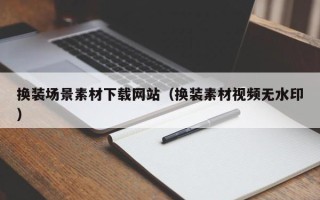浮梁换装场景素材下载网站（换装素材视频无水印）