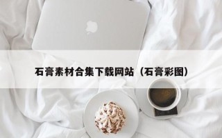 浮梁石膏素材合集下载网站（石膏彩图）