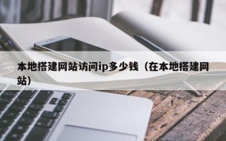 浮梁本地搭建网站访问ip多少钱（在本地搭建网站）
