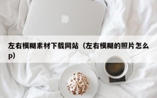 浮梁左右模糊素材下载网站（左右模糊的照片怎么p）