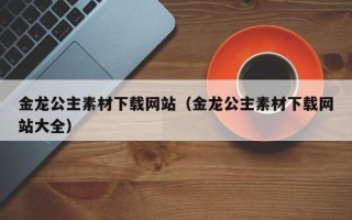浮梁金龙公主素材下载网站（金龙公主素材下载网站大全）