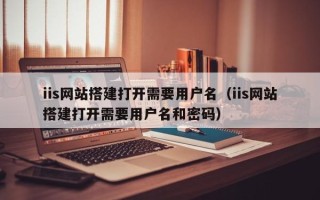 浮梁iis网站搭建打开需要用户名（iis网站搭建打开需要用户名和密码）