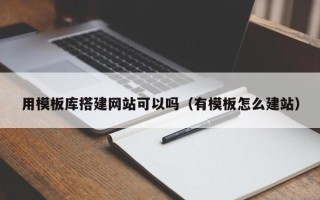 浮梁用模板库搭建网站可以吗（有模板怎么建站）