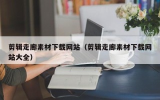 浮梁剪辑走廊素材下载网站（剪辑走廊素材下载网站大全）