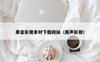 浮梁原音影视素材下载网站（原声影视）
