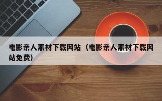 浮梁电影亲人素材下载网站（电影亲人素材下载网站免费）