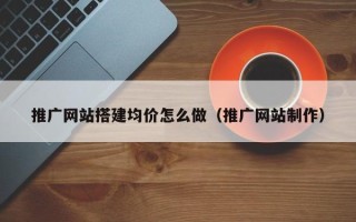 浮梁推广网站搭建均价怎么做（推广网站制作）