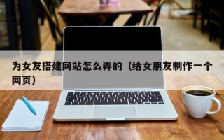 浮梁为女友搭建网站怎么弄的（给女朋友制作一个网页）