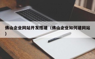 浮梁佛山企业网站开发搭建（佛山企业如何建网站）
