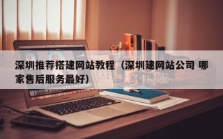 浮梁深圳推荐搭建网站教程（深圳建网站公司 哪家售后服务最好）