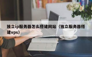 浮梁独立ip服务器怎么搭建网站（独立服务器搭建vps）