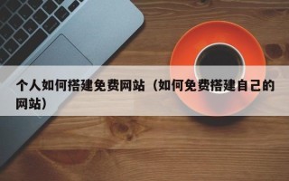 浮梁个人如何搭建免费网站（如何免费搭建自己的网站）