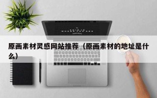 浮梁原画素材灵感网站推荐（原画素材的地址是什么）