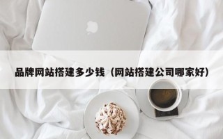浮梁品牌网站搭建多少钱（网站搭建公司哪家好）